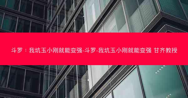 斗罗：我坑玉小刚就能变强-斗罗-我坑玉小刚就能变强 甘齐教授