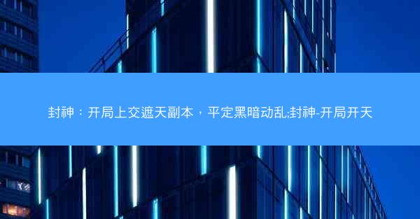 封神：开局上交遮天副本，平定黑暗动乱;封神-开局开天