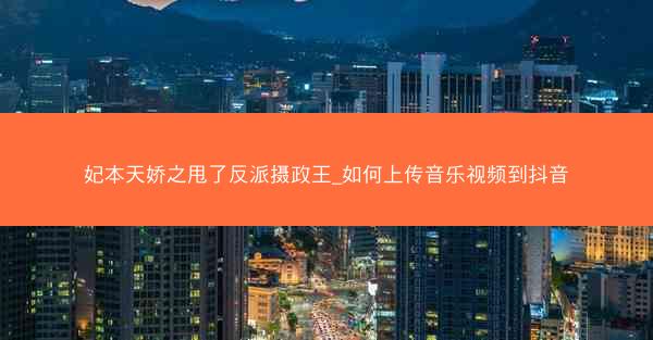 妃本天娇之甩了反派摄政王_如何上传音乐视频到抖音
