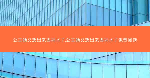 公主她又想出来当祸水了;公主她又想出来当祸水了免费阅读