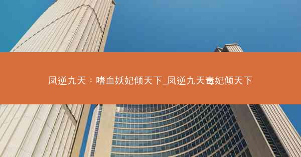 凤逆九天：嗜血妖妃倾天下_凤逆九天毒妃倾天下
