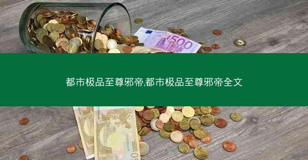 都市极品至尊邪帝,都市极品至尊邪帝全文