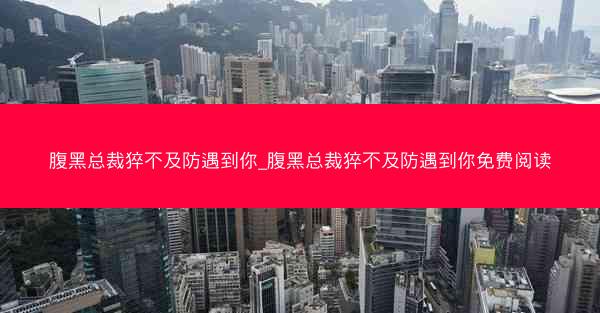 腹黑总裁猝不及防遇到你_腹黑总裁猝不及防遇到你免费阅读