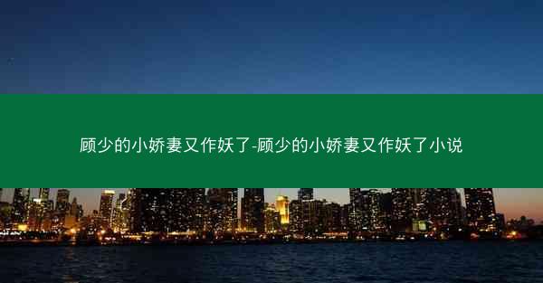 顾少的小娇妻又作妖了-顾少的小娇妻又作妖了小说