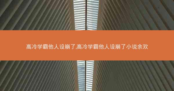 高冷学霸他人设崩了,高冷学霸他人设崩了小说余欢