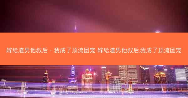 嫁给渣男他叔后，我成了顶流团宠-嫁给渣男他叔后,我成了顶流团宠