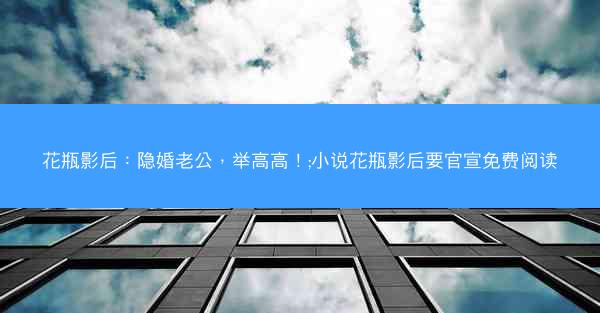 花瓶影后：隐婚老公，举高高！;小说花瓶影后要官宣免费阅读