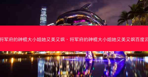 将军府的神棍大小姐她又美又飒、将军府的神棍大小姐她又美又飒百度云
