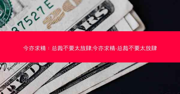 今亦求精：总裁不要太放肆,今亦求精-总裁不要太放肆