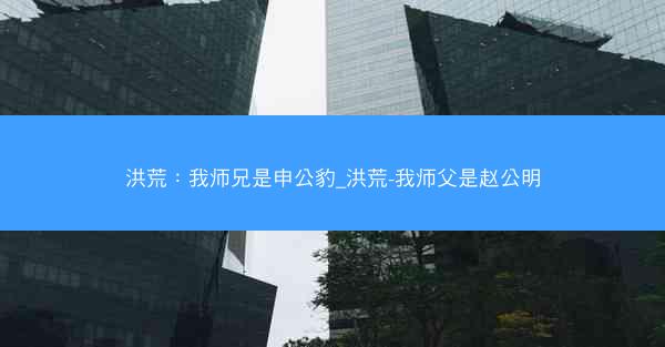 洪荒：我师兄是申公豹_洪荒-我师父是赵公明