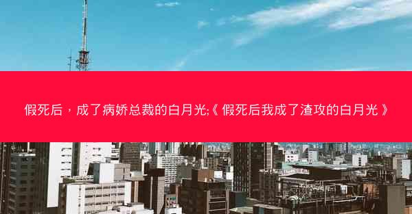 假死后，成了病娇总裁的白月光;《假死后我成了渣攻的白月光》