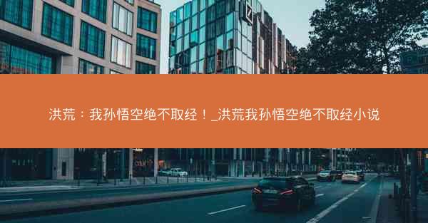 洪荒：我孙悟空绝不取经！_洪荒我孙悟空绝不取经小说