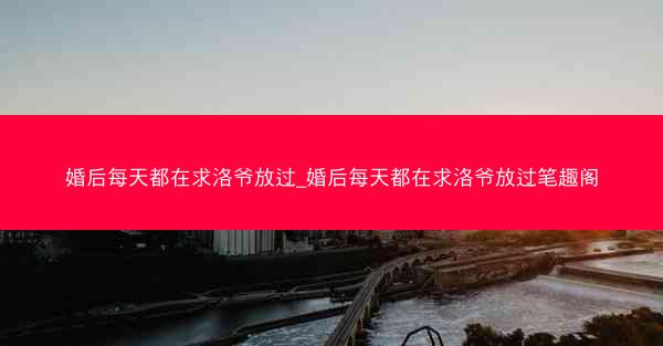 婚后每天都在求洛爷放过_婚后每天都在求洛爷放过笔趣阁