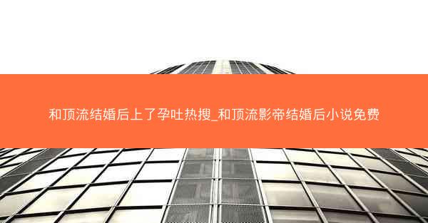 和顶流结婚后上了孕吐热搜_和顶流影帝结婚后小说免费