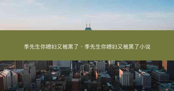 季先生你媳妇又被黑了、季先生你媳妇又被黑了小说