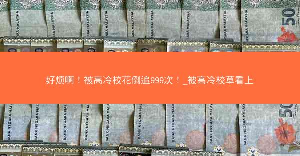 好烦啊！被高冷校花倒追999次！_被高冷校草看上