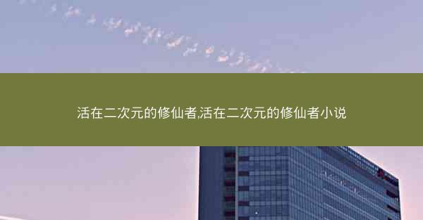 活在二次元的修仙者,活在二次元的修仙者小说