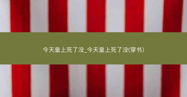 今天皇上死了没_今天皇上死了没(穿书)