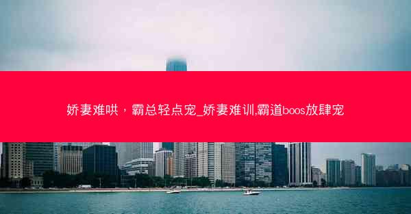 娇妻难哄，霸总轻点宠_娇妻难训,霸道boos放肆宠