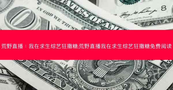 荒野直播：我在求生综艺狂撒糖;荒野直播我在求生综艺狂撒糖免费阅读