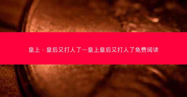 皇上，皇后又打人了—皇上皇后又打人了免费阅读