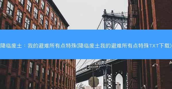 降临废土：我的避难所有点特殊(降临废土我的避难所有点特殊TXT下载)