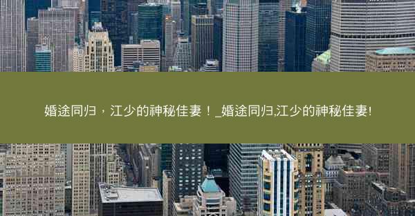 婚途同归，江少的神秘佳妻！_婚途同归,江少的神秘佳妻!