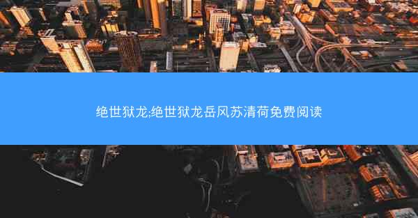 绝世狱龙;绝世狱龙岳风苏清荷免费阅读
