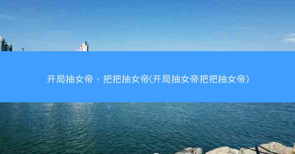 开局抽女帝，把把抽女帝(开局抽女帝把把抽女帝)