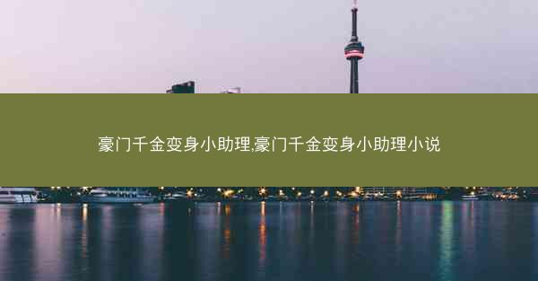 豪门千金变身小助理,豪门千金变身小助理小说
