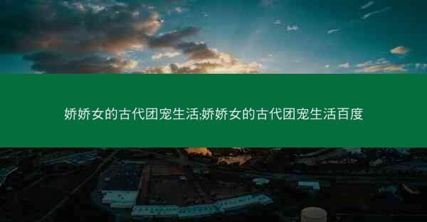 娇娇女的古代团宠生活;娇娇女的古代团宠生活百度