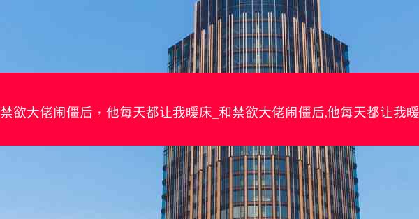 和禁欲大佬闹僵后，他每天都让我暖床_和禁欲大佬闹僵后,他每天都让我暖床