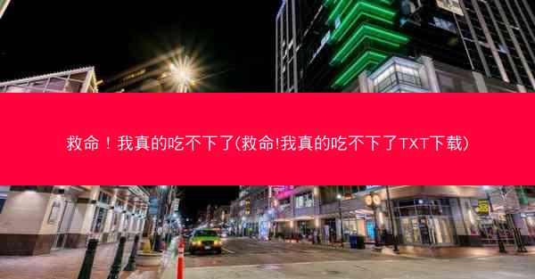 救命！我真的吃不下了(救命!我真的吃不下了TXT下载)