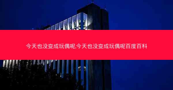 今天也没变成玩偶呢,今天也没变成玩偶呢百度百科