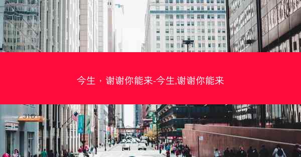 今生，谢谢你能来-今生,谢谢你能来