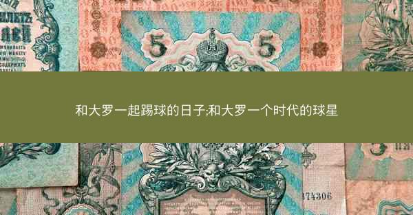 和大罗一起踢球的日子;和大罗一个时代的球星