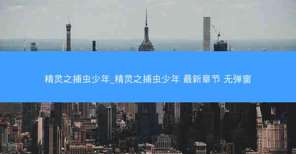 精灵之捕虫少年_精灵之捕虫少年 最新章节 无弹窗