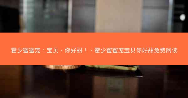 霍少蜜蜜宠：宝贝，你好甜！、霍少蜜蜜宠宝贝你好甜免费阅读