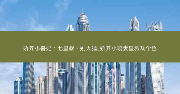 娇养小兽妃：七皇叔，别太猛_娇养小萌妻皇叔劫个色