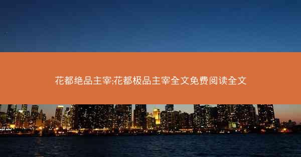花都绝品主宰;花都极品主宰全文免费阅读全文