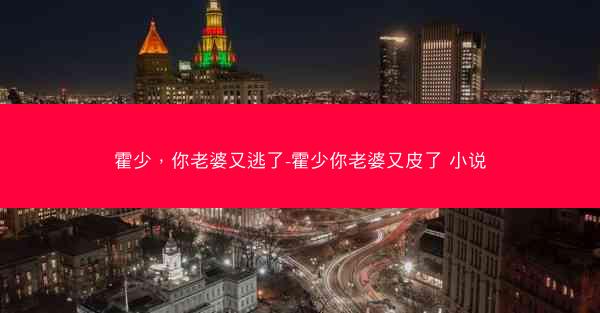 霍少，你老婆又逃了-霍少你老婆又皮了 小说