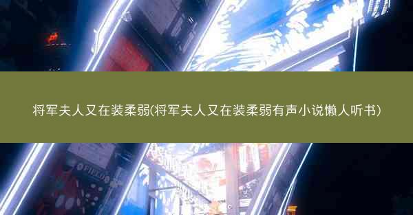 将军夫人又在装柔弱(将军夫人又在装柔弱有声小说懒人听书)