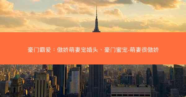 豪门霸爱：傲娇萌妻宠婚头、豪门蜜宠-萌妻很傲娇