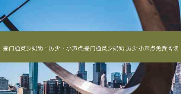 豪门通灵少奶奶：厉少，小声点;豪门通灵少奶奶-厉少,小声点免费阅读