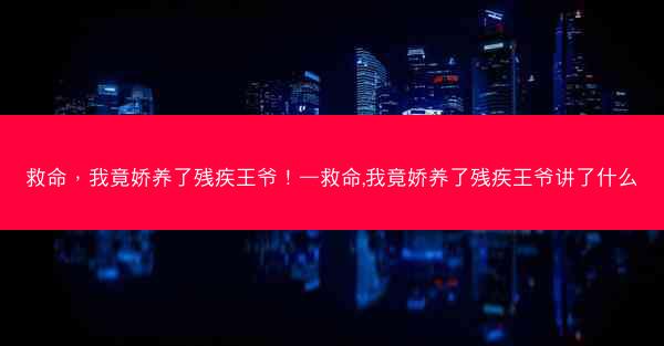 救命，我竟娇养了残疾王爷！—救命,我竟娇养了残疾王爷讲了什么