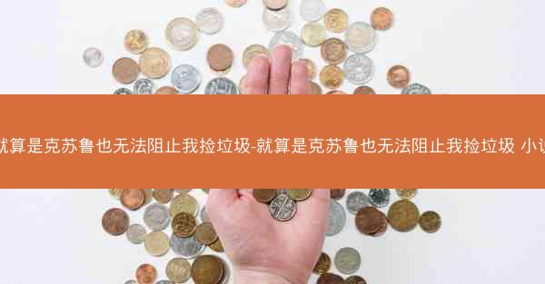 就算是克苏鲁也无法阻止我捡垃圾-就算是克苏鲁也无法阻止我捡垃圾 小说