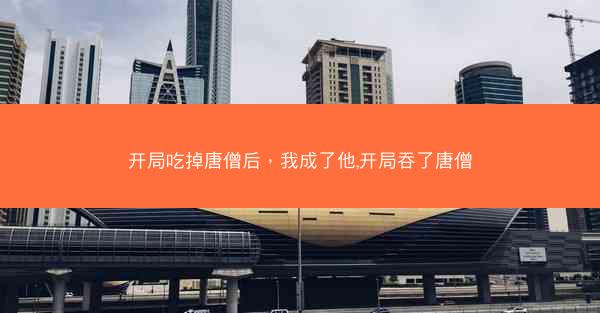 开局吃掉唐僧后，我成了他,开局吞了唐僧