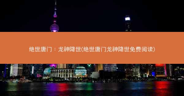 绝世唐门：龙神降世(绝世唐门龙神降世免费阅读)
