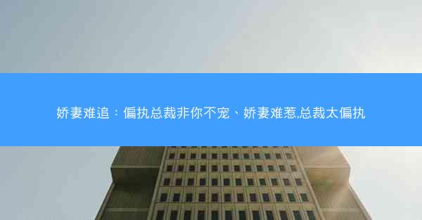 娇妻难追：偏执总裁非你不宠、娇妻难惹,总裁太偏执