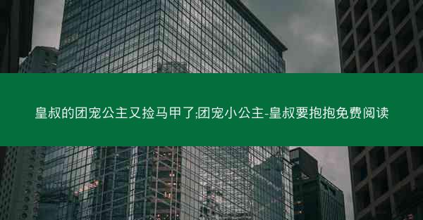 皇叔的团宠公主又捡马甲了;团宠小公主-皇叔要抱抱免费阅读
